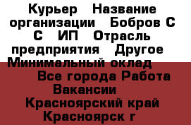 Курьер › Название организации ­ Бобров С.С., ИП › Отрасль предприятия ­ Другое › Минимальный оклад ­ 15 000 - Все города Работа » Вакансии   . Красноярский край,Красноярск г.